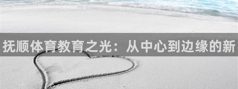 3377体育官网下载平台APP：抚顺体育教育之光：从